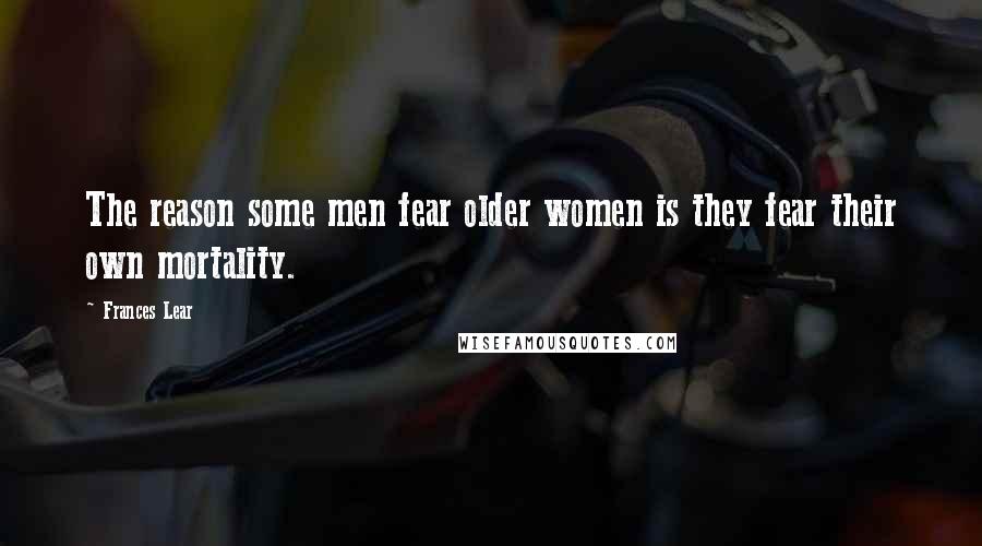 Frances Lear Quotes: The reason some men fear older women is they fear their own mortality.