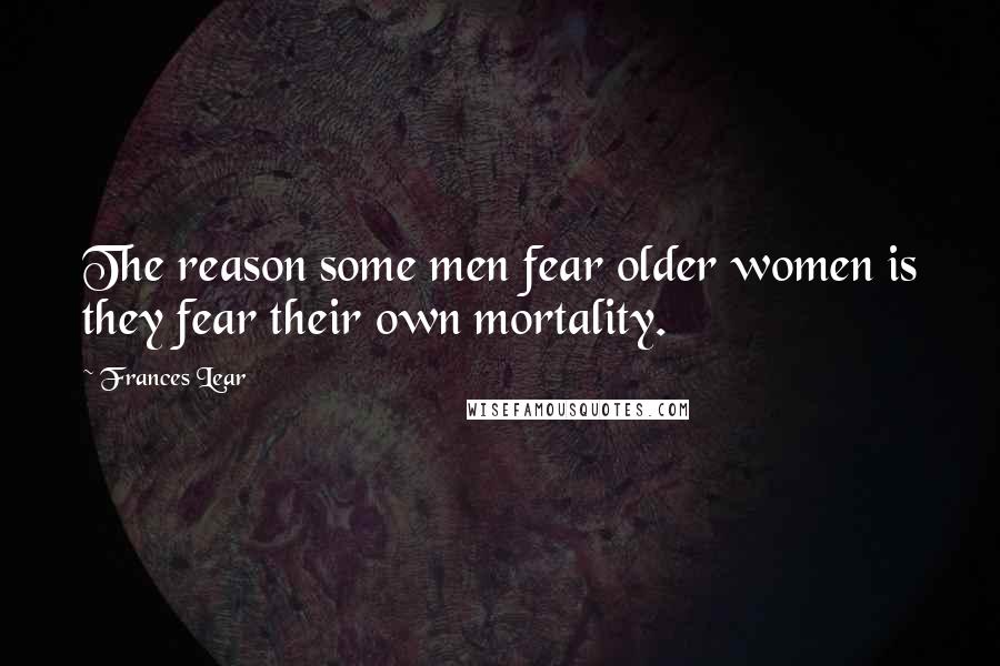 Frances Lear Quotes: The reason some men fear older women is they fear their own mortality.