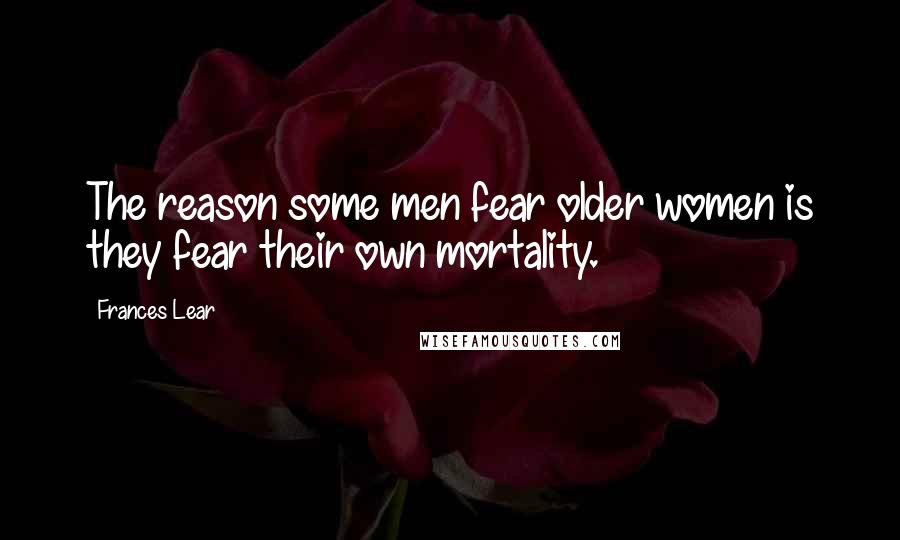 Frances Lear Quotes: The reason some men fear older women is they fear their own mortality.