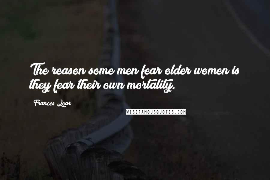 Frances Lear Quotes: The reason some men fear older women is they fear their own mortality.