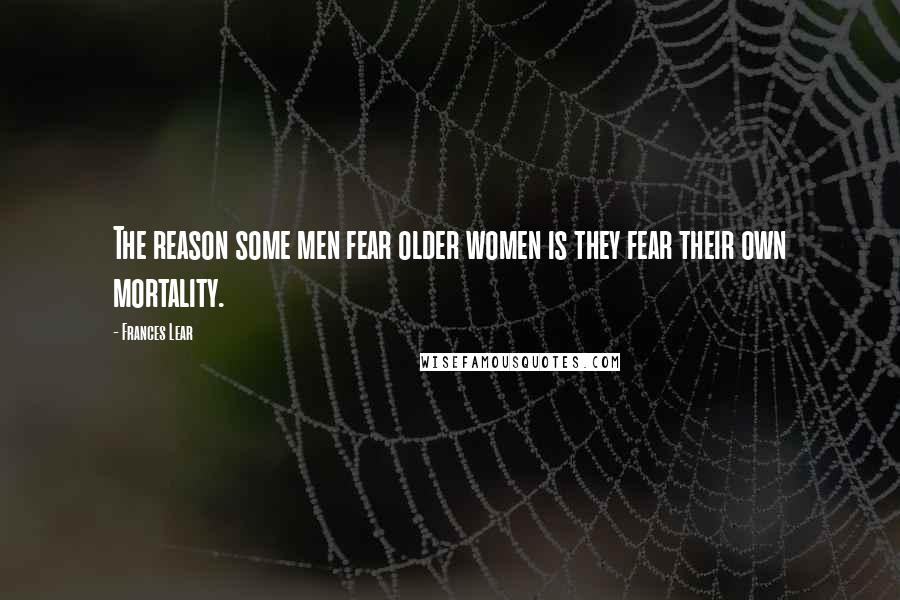 Frances Lear Quotes: The reason some men fear older women is they fear their own mortality.