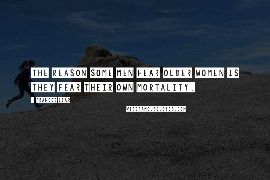 Frances Lear Quotes: The reason some men fear older women is they fear their own mortality.