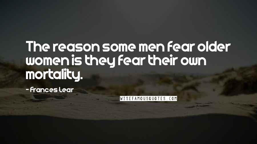 Frances Lear Quotes: The reason some men fear older women is they fear their own mortality.