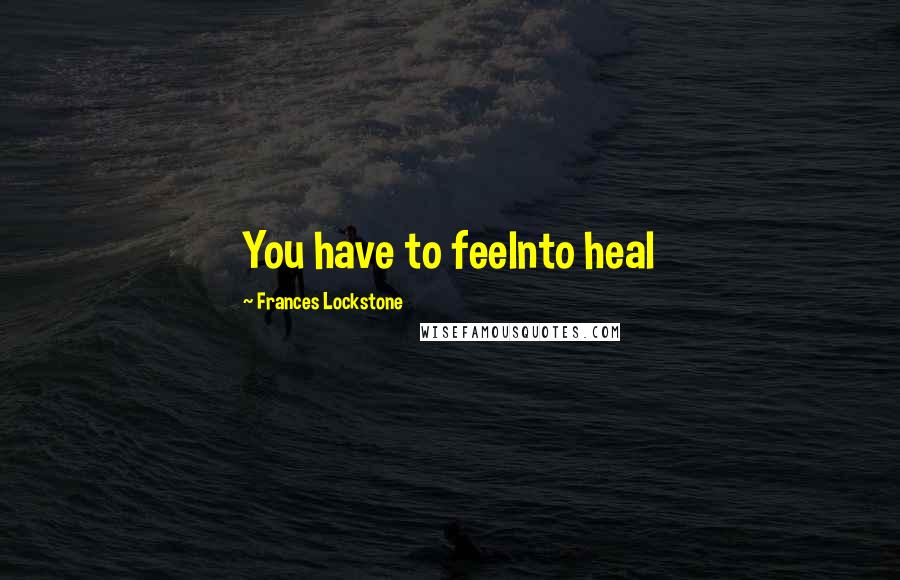 Frances Lockstone Quotes: You have to feelnto heal