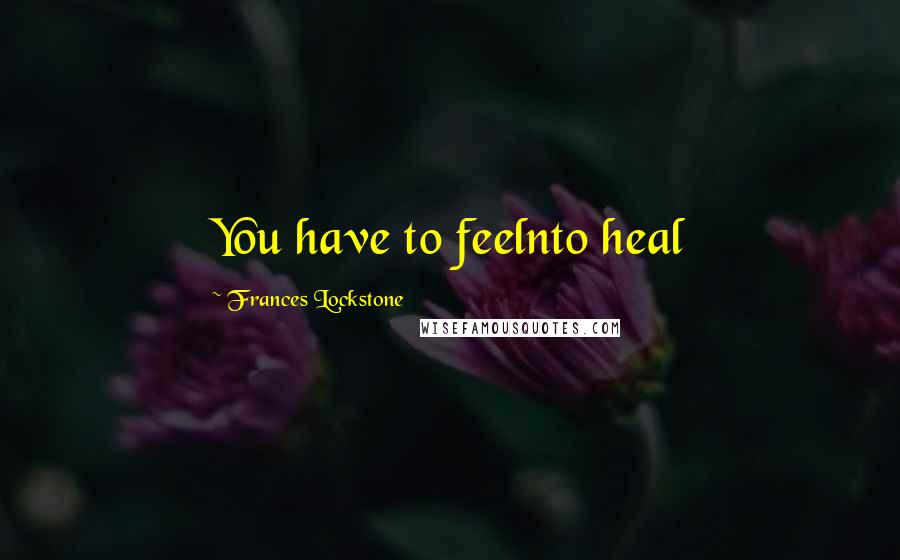 Frances Lockstone Quotes: You have to feelnto heal