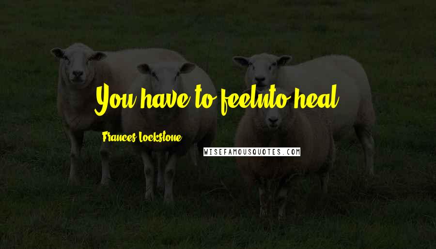 Frances Lockstone Quotes: You have to feelnto heal