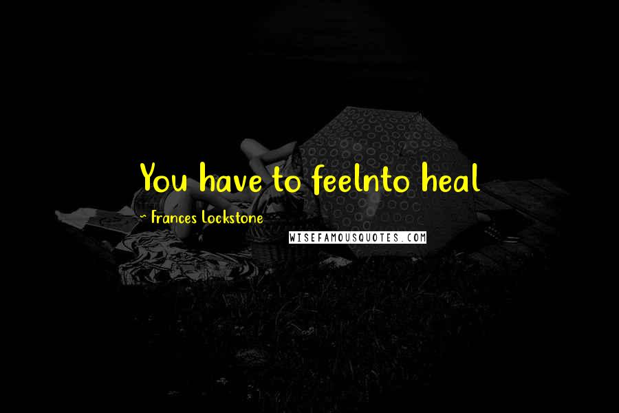 Frances Lockstone Quotes: You have to feelnto heal