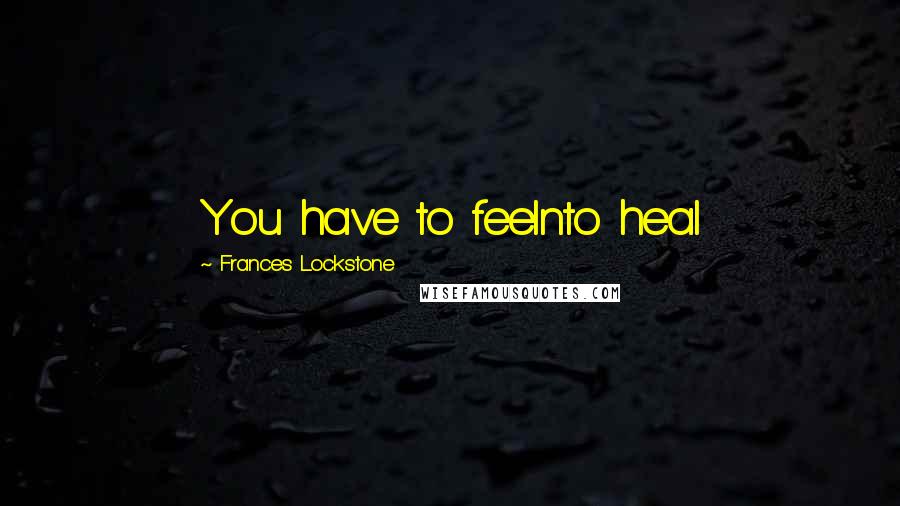 Frances Lockstone Quotes: You have to feelnto heal