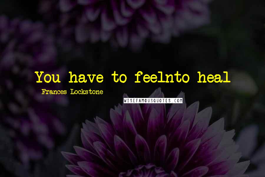 Frances Lockstone Quotes: You have to feelnto heal