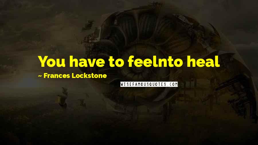 Frances Lockstone Quotes: You have to feelnto heal