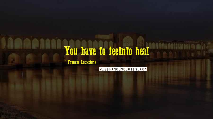 Frances Lockstone Quotes: You have to feelnto heal
