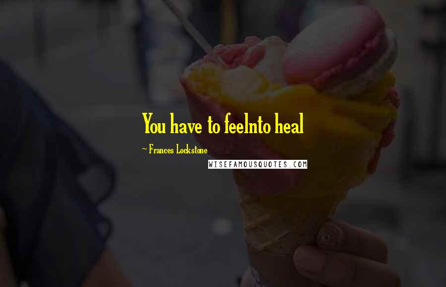Frances Lockstone Quotes: You have to feelnto heal