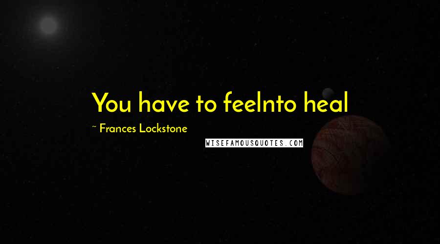 Frances Lockstone Quotes: You have to feelnto heal