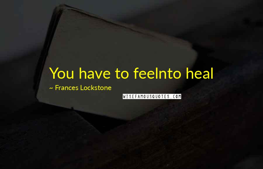 Frances Lockstone Quotes: You have to feelnto heal