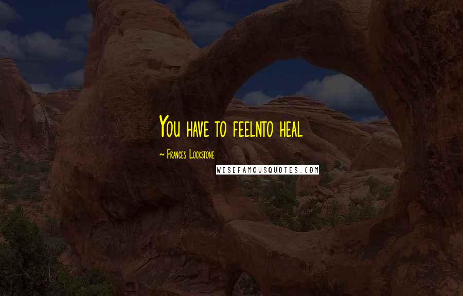 Frances Lockstone Quotes: You have to feelnto heal