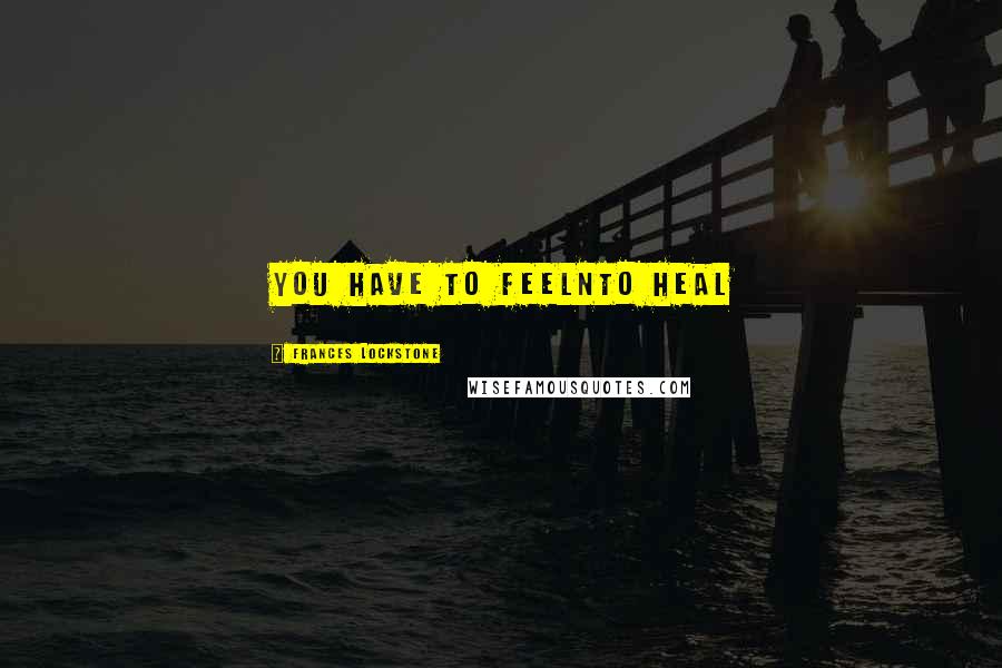 Frances Lockstone Quotes: You have to feelnto heal