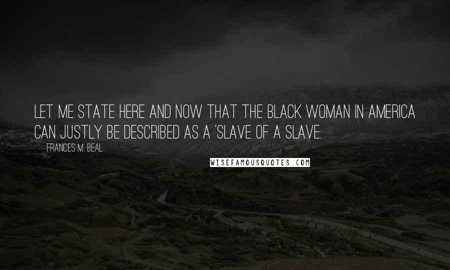 Frances M. Beal Quotes: Let me state here and now that the black woman in America can justly be described as a 'slave of a slave.