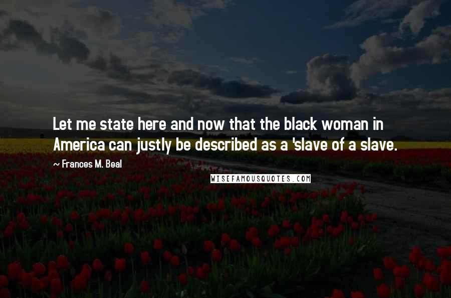 Frances M. Beal Quotes: Let me state here and now that the black woman in America can justly be described as a 'slave of a slave.