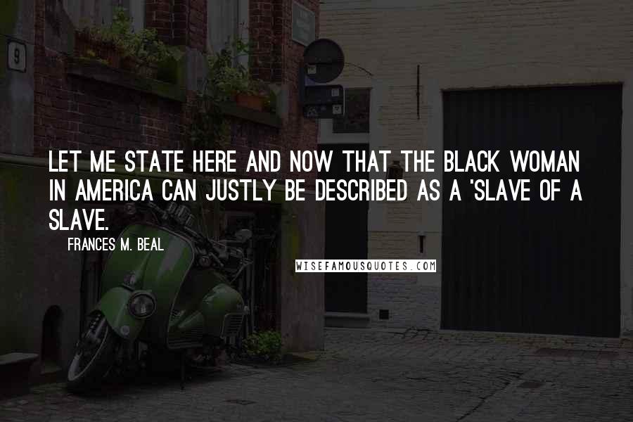 Frances M. Beal Quotes: Let me state here and now that the black woman in America can justly be described as a 'slave of a slave.