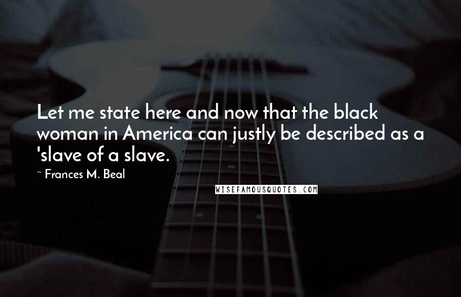 Frances M. Beal Quotes: Let me state here and now that the black woman in America can justly be described as a 'slave of a slave.