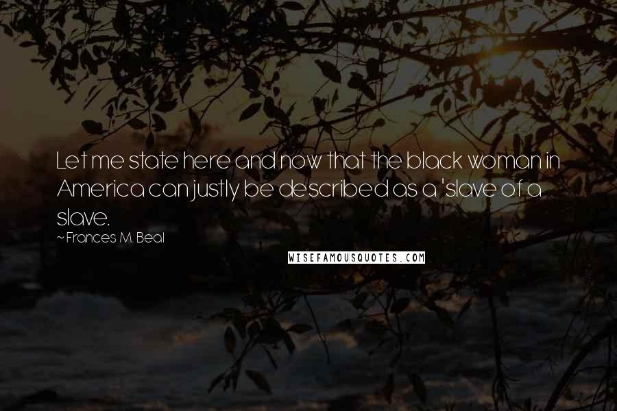 Frances M. Beal Quotes: Let me state here and now that the black woman in America can justly be described as a 'slave of a slave.