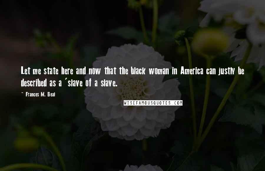 Frances M. Beal Quotes: Let me state here and now that the black woman in America can justly be described as a 'slave of a slave.