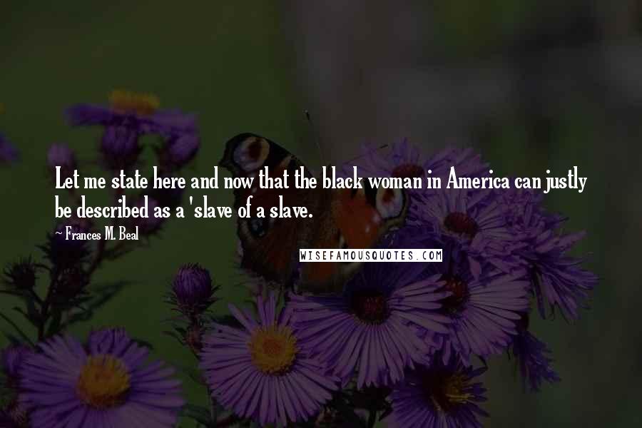 Frances M. Beal Quotes: Let me state here and now that the black woman in America can justly be described as a 'slave of a slave.