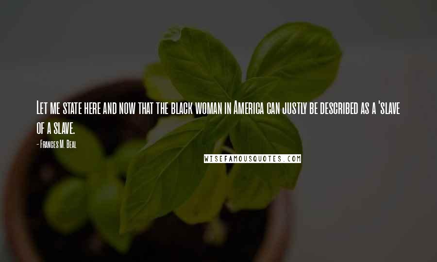 Frances M. Beal Quotes: Let me state here and now that the black woman in America can justly be described as a 'slave of a slave.