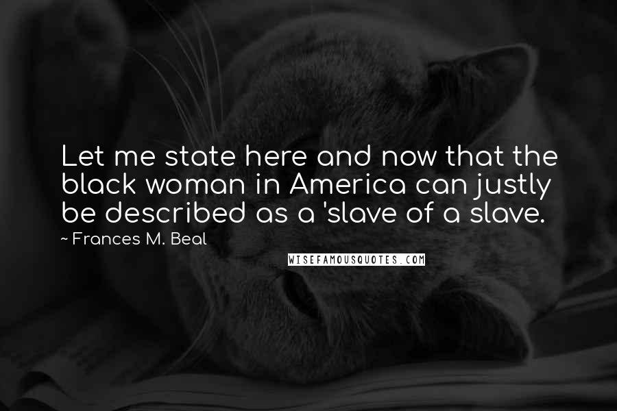 Frances M. Beal Quotes: Let me state here and now that the black woman in America can justly be described as a 'slave of a slave.