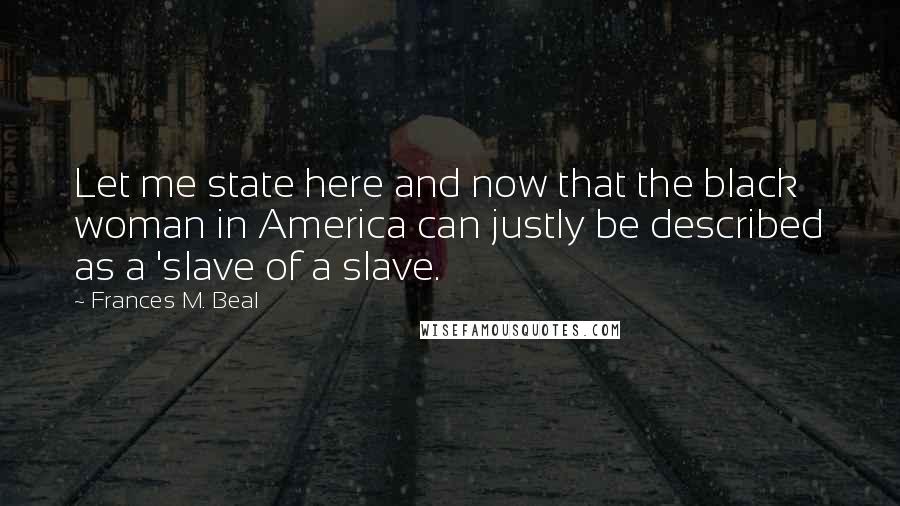 Frances M. Beal Quotes: Let me state here and now that the black woman in America can justly be described as a 'slave of a slave.