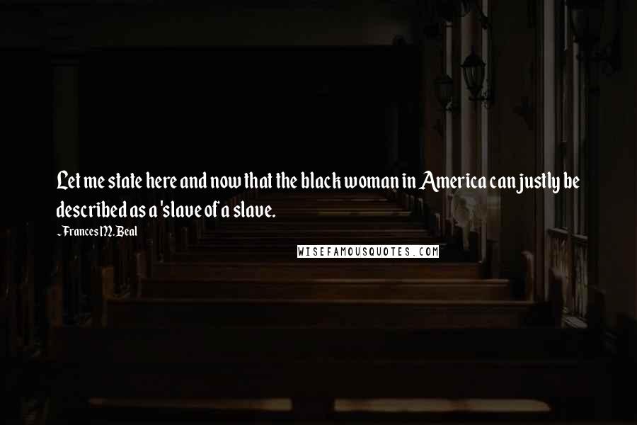 Frances M. Beal Quotes: Let me state here and now that the black woman in America can justly be described as a 'slave of a slave.