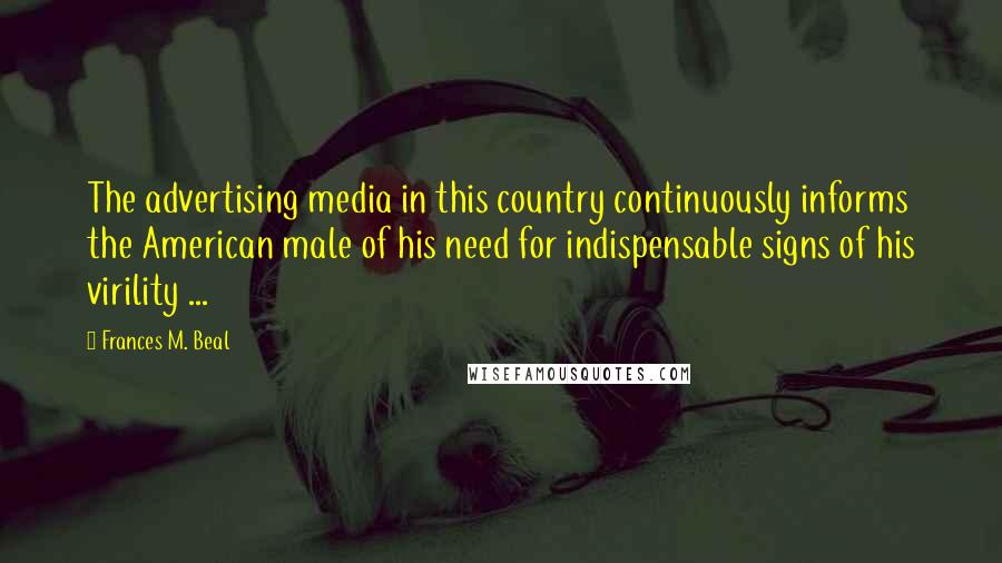 Frances M. Beal Quotes: The advertising media in this country continuously informs the American male of his need for indispensable signs of his virility ...