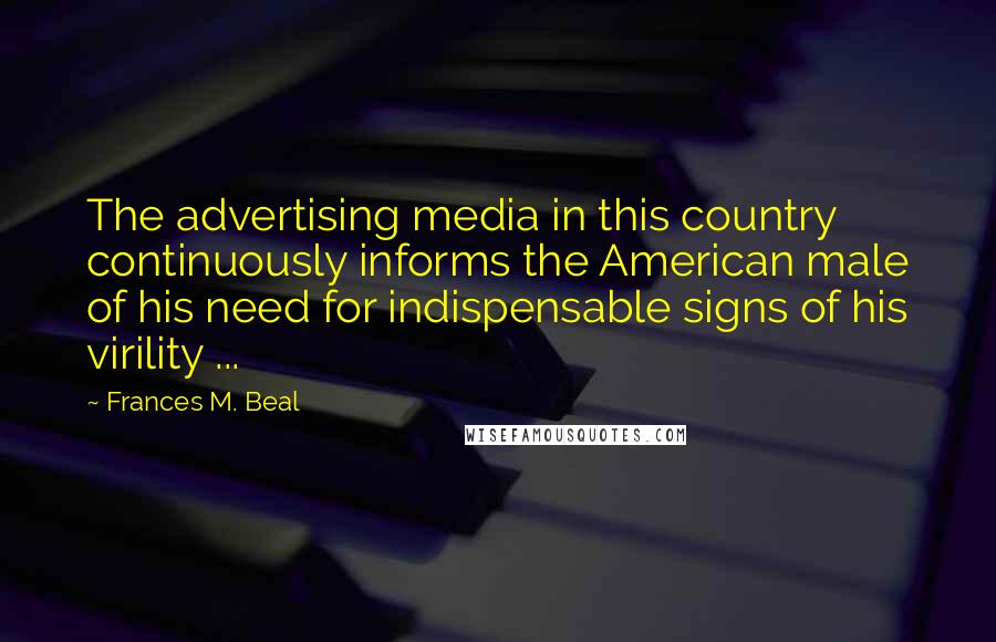 Frances M. Beal Quotes: The advertising media in this country continuously informs the American male of his need for indispensable signs of his virility ...