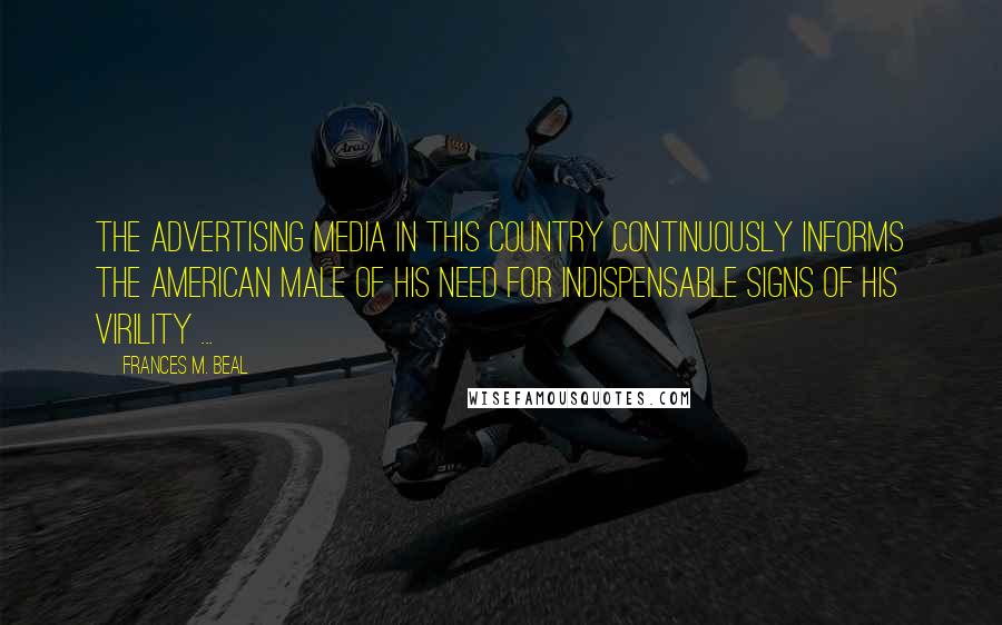 Frances M. Beal Quotes: The advertising media in this country continuously informs the American male of his need for indispensable signs of his virility ...