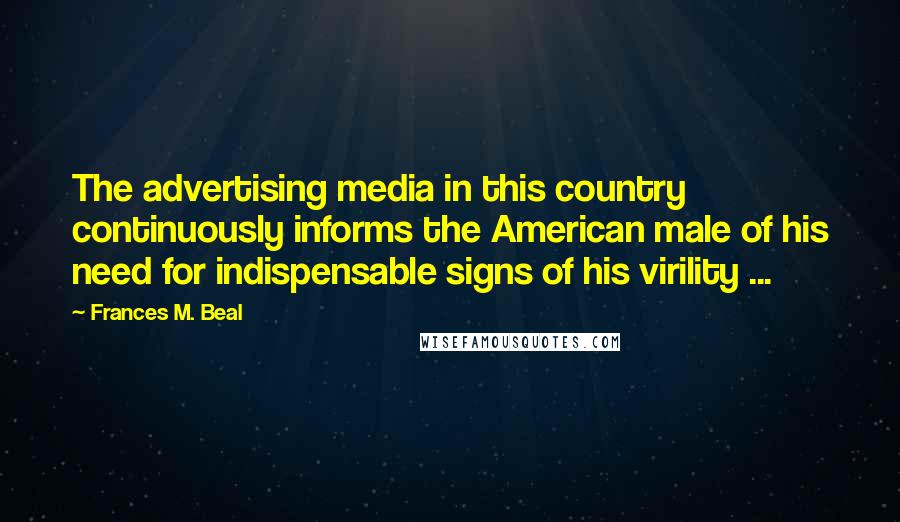 Frances M. Beal Quotes: The advertising media in this country continuously informs the American male of his need for indispensable signs of his virility ...