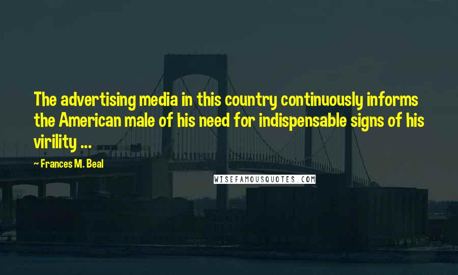 Frances M. Beal Quotes: The advertising media in this country continuously informs the American male of his need for indispensable signs of his virility ...