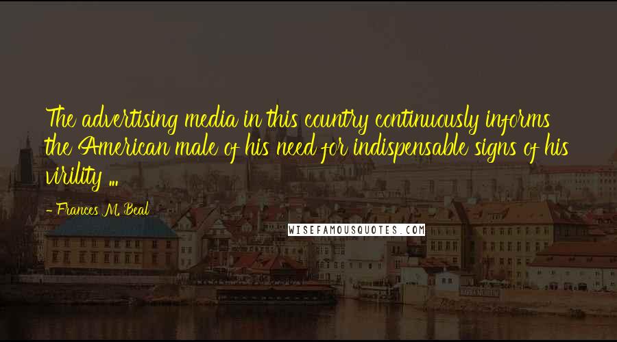 Frances M. Beal Quotes: The advertising media in this country continuously informs the American male of his need for indispensable signs of his virility ...