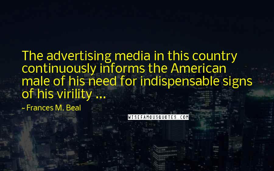 Frances M. Beal Quotes: The advertising media in this country continuously informs the American male of his need for indispensable signs of his virility ...