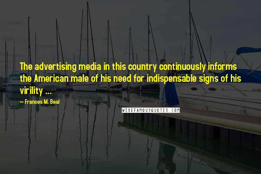 Frances M. Beal Quotes: The advertising media in this country continuously informs the American male of his need for indispensable signs of his virility ...