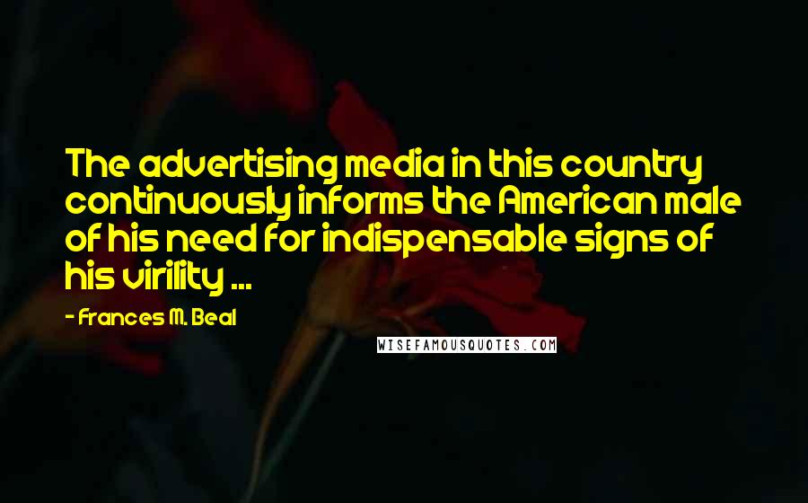 Frances M. Beal Quotes: The advertising media in this country continuously informs the American male of his need for indispensable signs of his virility ...