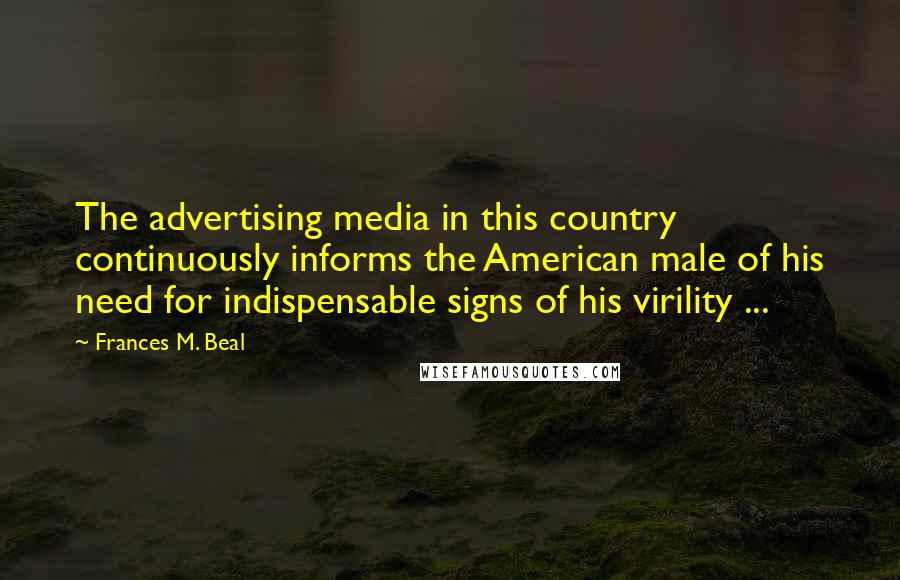 Frances M. Beal Quotes: The advertising media in this country continuously informs the American male of his need for indispensable signs of his virility ...