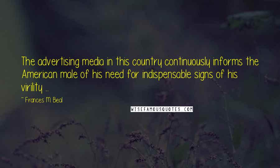 Frances M. Beal Quotes: The advertising media in this country continuously informs the American male of his need for indispensable signs of his virility ...