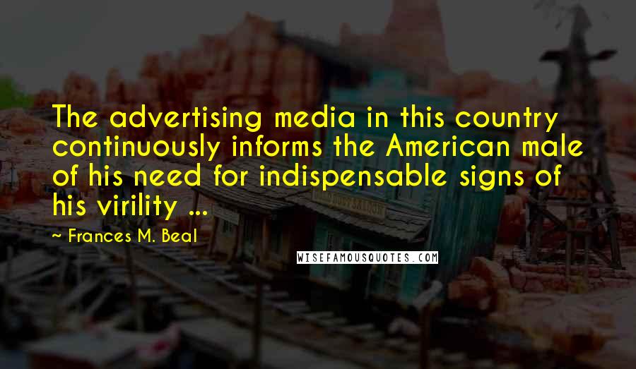 Frances M. Beal Quotes: The advertising media in this country continuously informs the American male of his need for indispensable signs of his virility ...