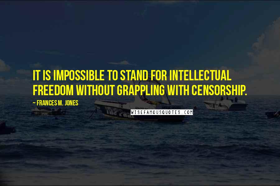 Frances M. Jones Quotes: It is impossible to stand for intellectual freedom without grappling with censorship.