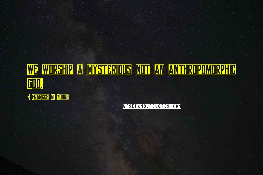 Frances M. Young Quotes: We worship a mysterious not an anthropomorphic God.