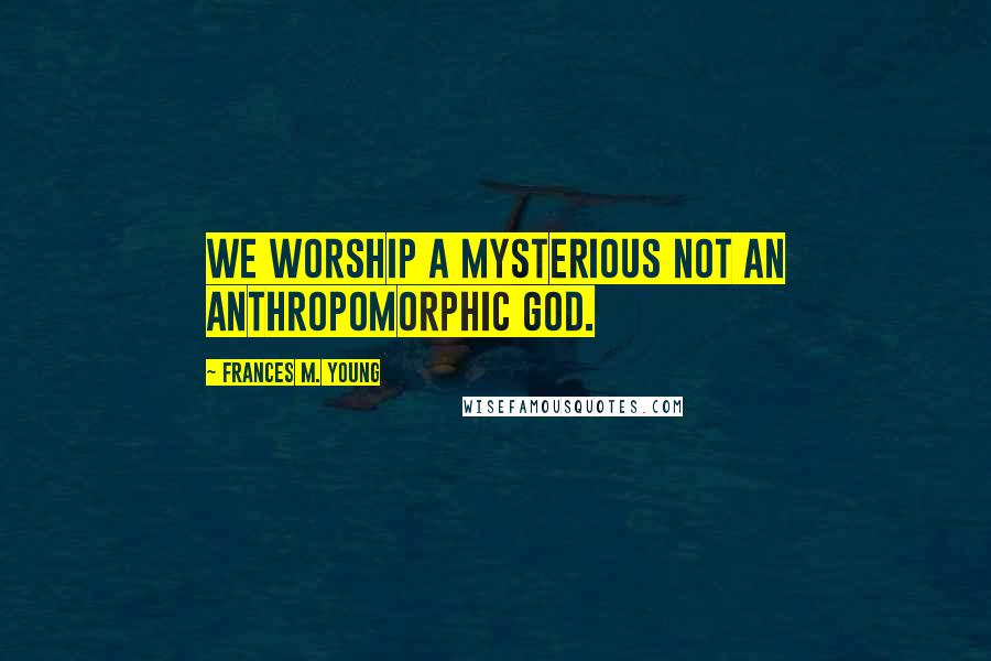 Frances M. Young Quotes: We worship a mysterious not an anthropomorphic God.