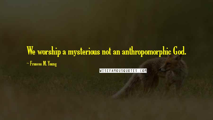 Frances M. Young Quotes: We worship a mysterious not an anthropomorphic God.