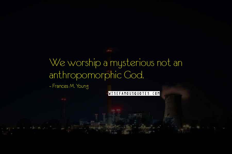 Frances M. Young Quotes: We worship a mysterious not an anthropomorphic God.