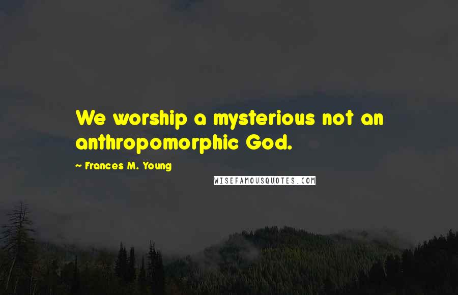 Frances M. Young Quotes: We worship a mysterious not an anthropomorphic God.