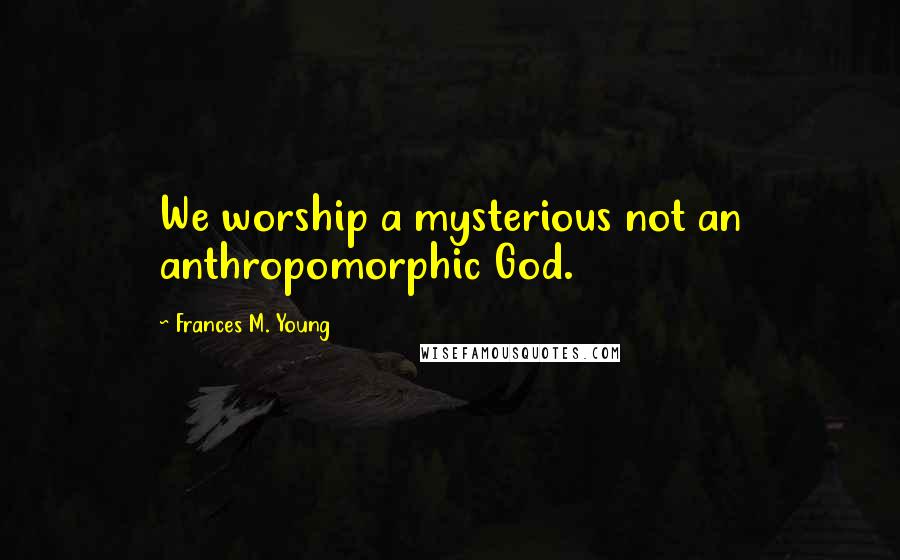 Frances M. Young Quotes: We worship a mysterious not an anthropomorphic God.